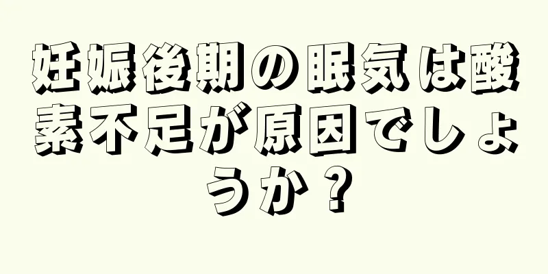 妊娠後期の眠気は酸素不足が原因でしょうか？