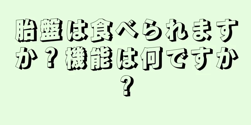 胎盤は食べられますか？機能は何ですか?