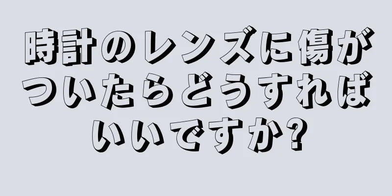 時計のレンズに傷がついたらどうすればいいですか?