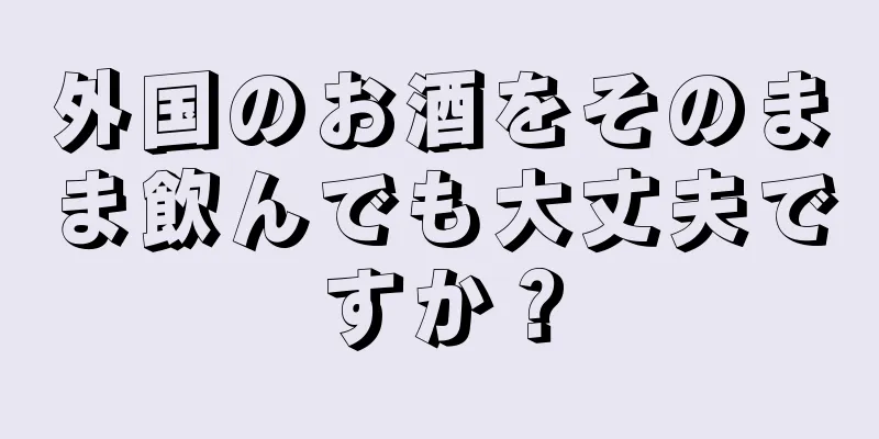 外国のお酒をそのまま飲んでも大丈夫ですか？