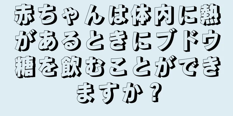 赤ちゃんは体内に熱があるときにブドウ糖を飲むことができますか？