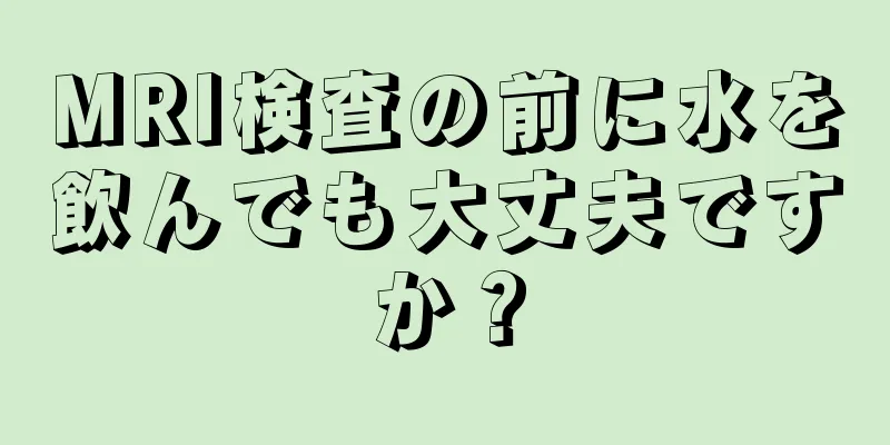 MRI検査の前に水を飲んでも大丈夫ですか？