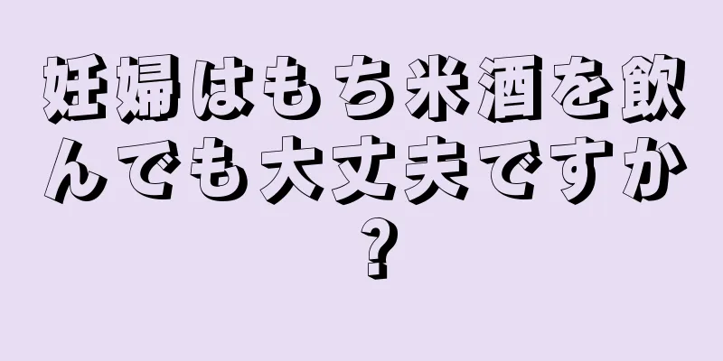 妊婦はもち米酒を飲んでも大丈夫ですか？