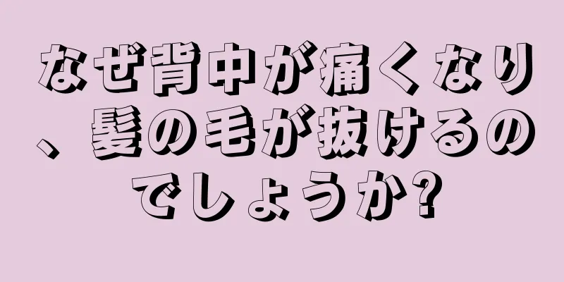 なぜ背中が痛くなり、髪の毛が抜けるのでしょうか?