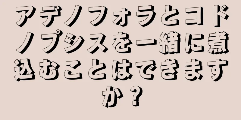 アデノフォラとコドノプシスを一緒に煮込むことはできますか？