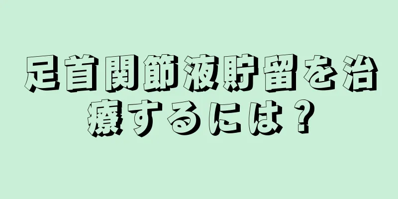 足首関節液貯留を治療するには？