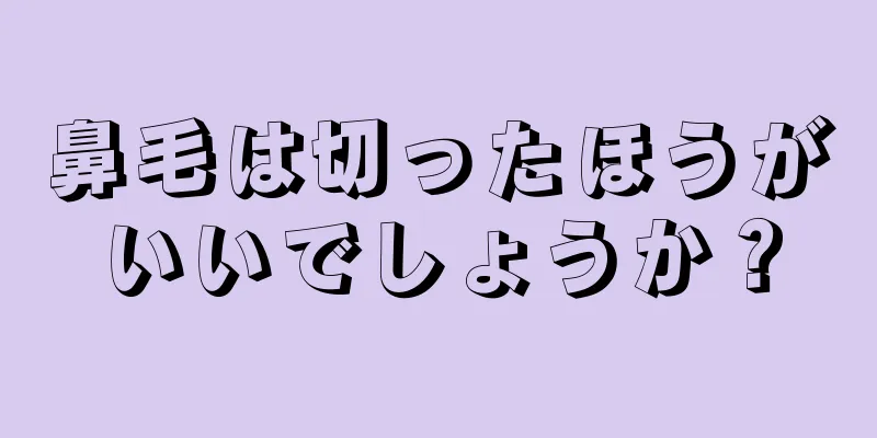 鼻毛は切ったほうがいいでしょうか？