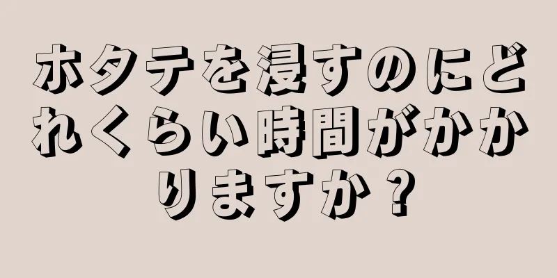 ホタテを浸すのにどれくらい時間がかかりますか？