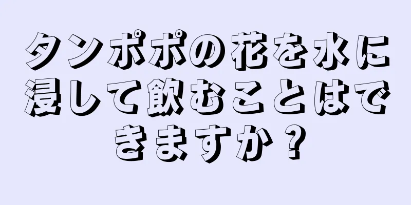 タンポポの花を水に浸して飲むことはできますか？