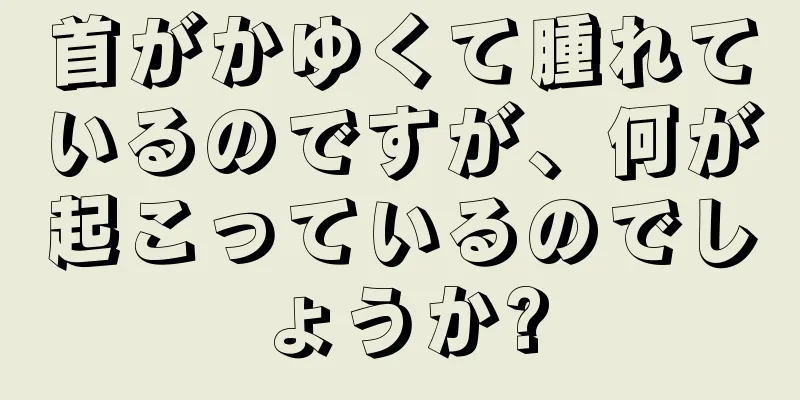 首がかゆくて腫れているのですが、何が起こっているのでしょうか?