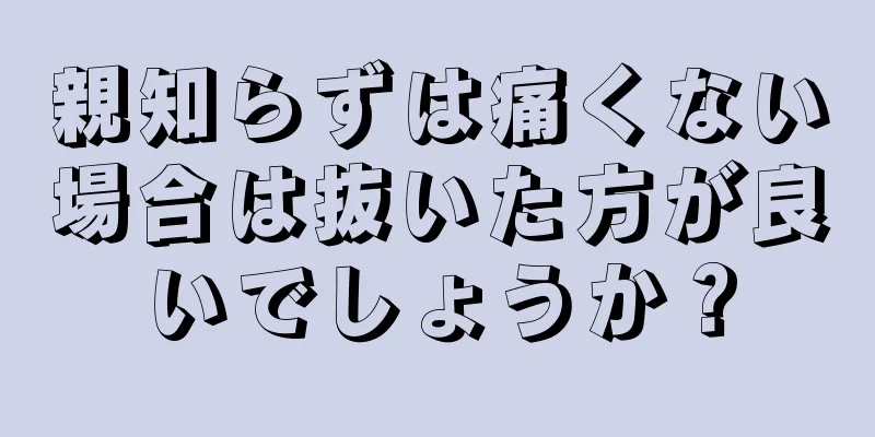 親知らずは痛くない場合は抜いた方が良いでしょうか？