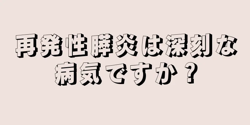 再発性膵炎は深刻な病気ですか？