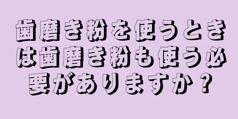 歯磨き粉を使うときは歯磨き粉も使う必要がありますか？