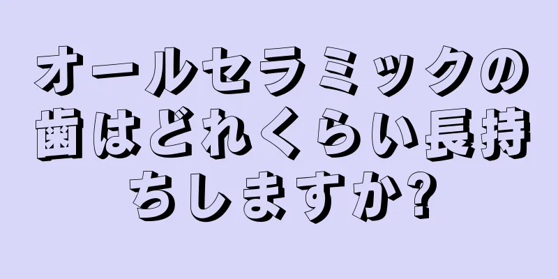 オールセラミックの歯はどれくらい長持ちしますか?