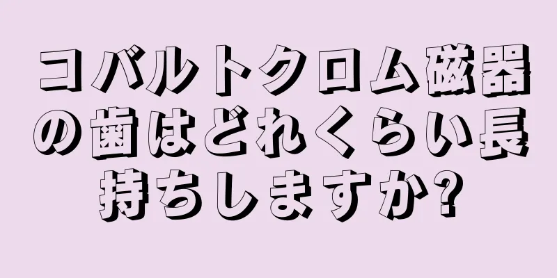 コバルトクロム磁器の歯はどれくらい長持ちしますか?