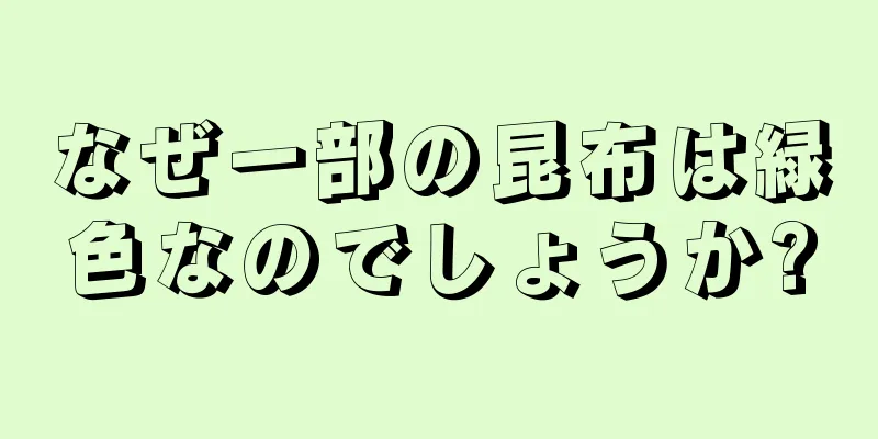 なぜ一部の昆布は緑色なのでしょうか?