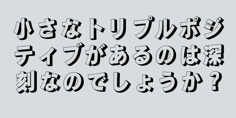 小さなトリプルポジティブがあるのは深刻なのでしょうか？