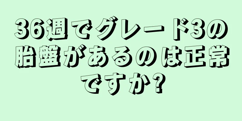 36週でグレード3の胎盤があるのは正常ですか?