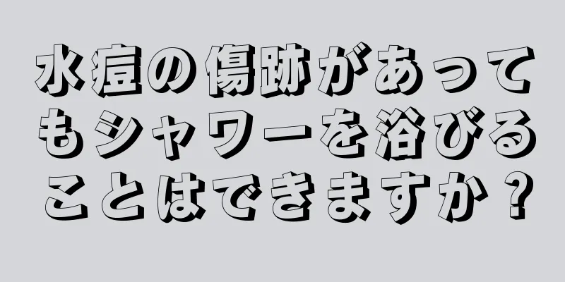 水痘の傷跡があってもシャワーを浴びることはできますか？