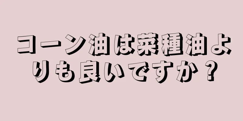 コーン油は菜種油よりも良いですか？