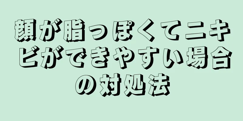 顔が脂っぽくてニキビができやすい場合の対処法