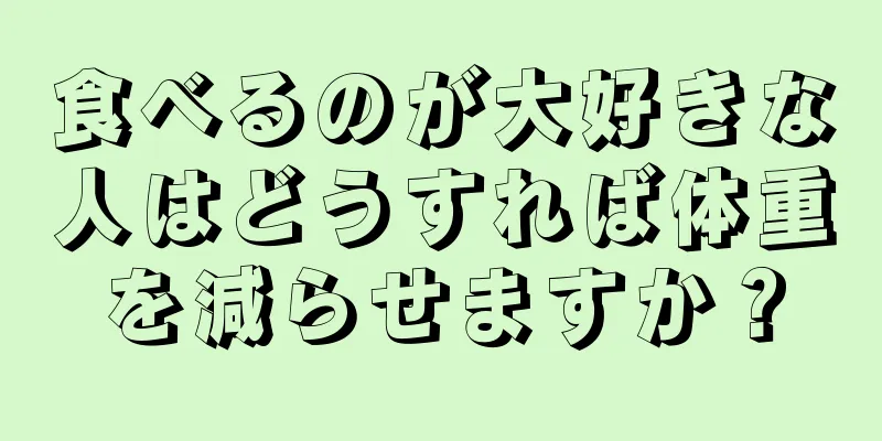 食べるのが大好きな人はどうすれば体重を減らせますか？