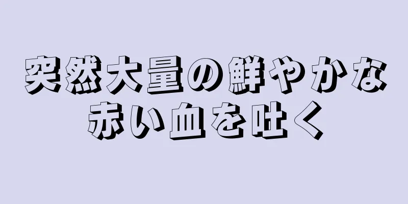 突然大量の鮮やかな赤い血を吐く