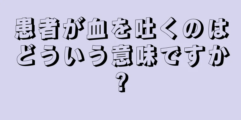 患者が血を吐くのはどういう意味ですか?