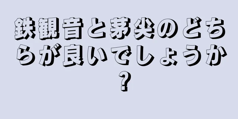 鉄観音と茅尖のどちらが良いでしょうか？