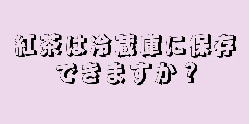 紅茶は冷蔵庫に保存できますか？