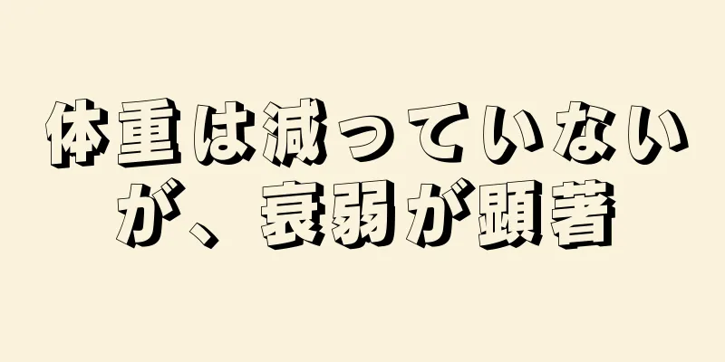 体重は減っていないが、衰弱が顕著