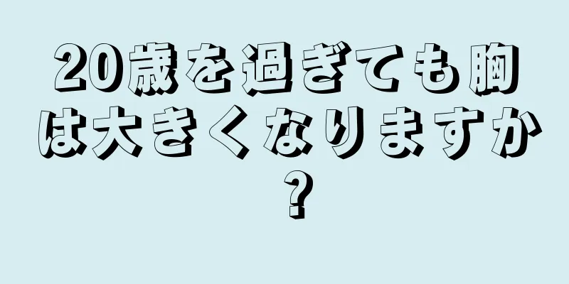 20歳を過ぎても胸は大きくなりますか？