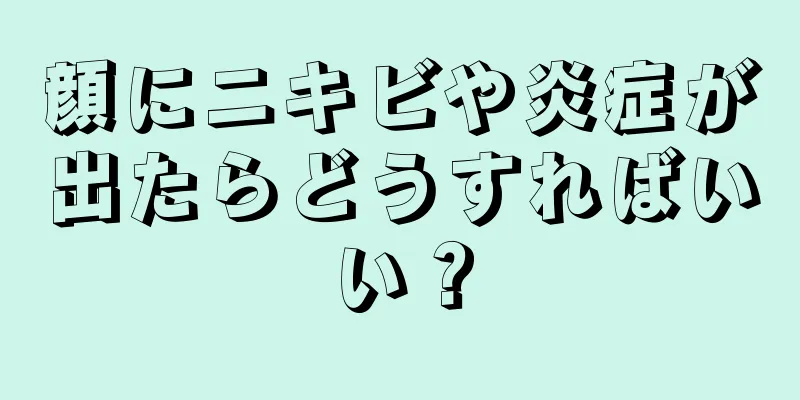 顔にニキビや炎症が出たらどうすればいい？