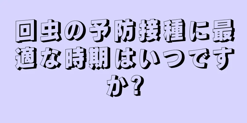 回虫の予防接種に最適な時期はいつですか?