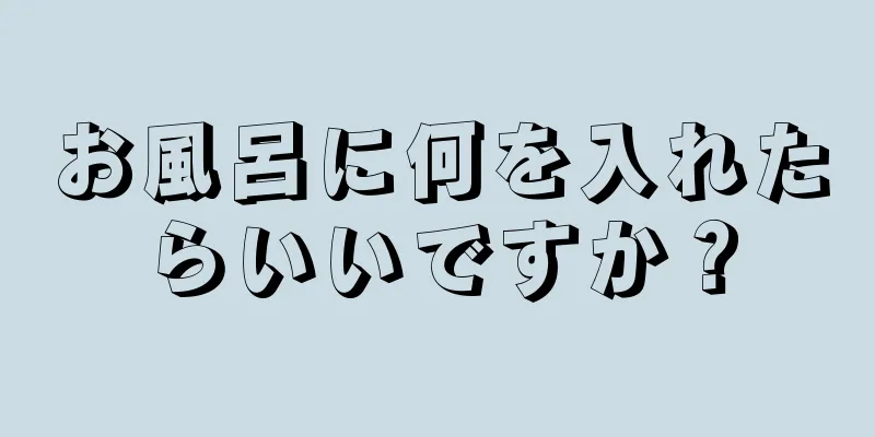 お風呂に何を入れたらいいですか？