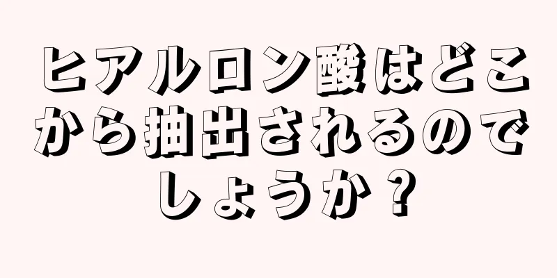 ヒアルロン酸はどこから抽出されるのでしょうか？