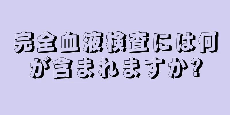 完全血液検査には何が含まれますか?