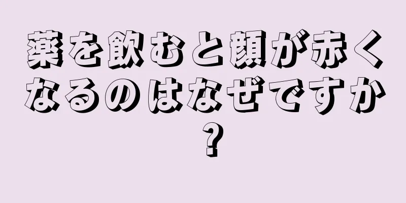 薬を飲むと顔が赤くなるのはなぜですか？