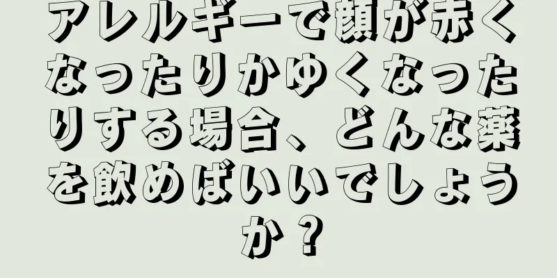 アレルギーで顔が赤くなったりかゆくなったりする場合、どんな薬を飲めばいいでしょうか？