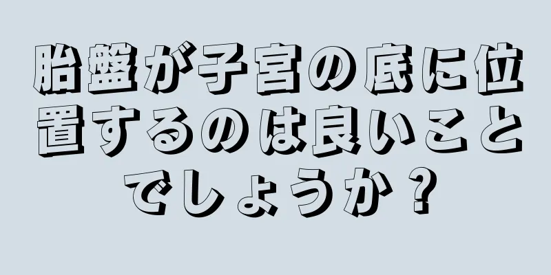 胎盤が子宮の底に位置するのは良いことでしょうか？