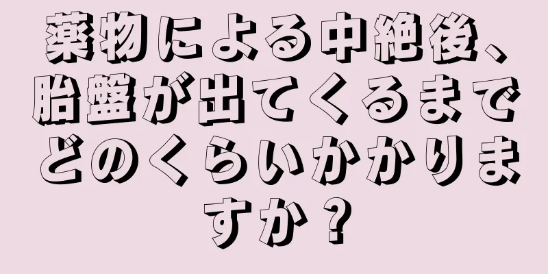 薬物による中絶後、胎盤が出てくるまでどのくらいかかりますか？