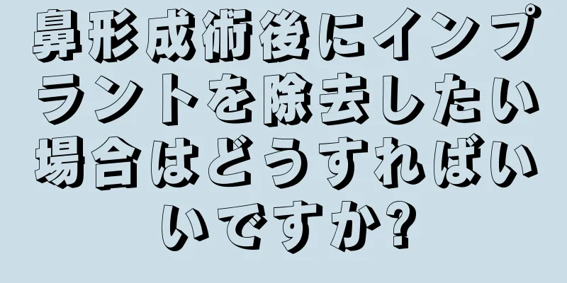 鼻形成術後にインプラントを除去したい場合はどうすればいいですか?