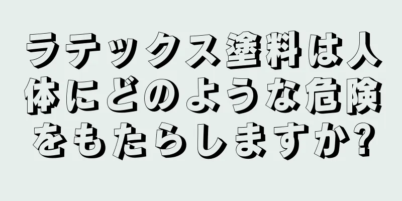 ラテックス塗料は人体にどのような危険をもたらしますか?