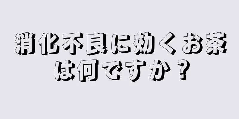 消化不良に効くお茶は何ですか？