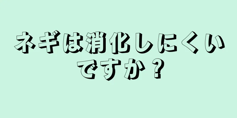 ネギは消化しにくいですか？