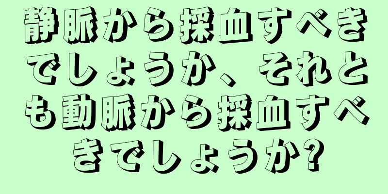 静脈から採血すべきでしょうか、それとも動脈から採血すべきでしょうか?