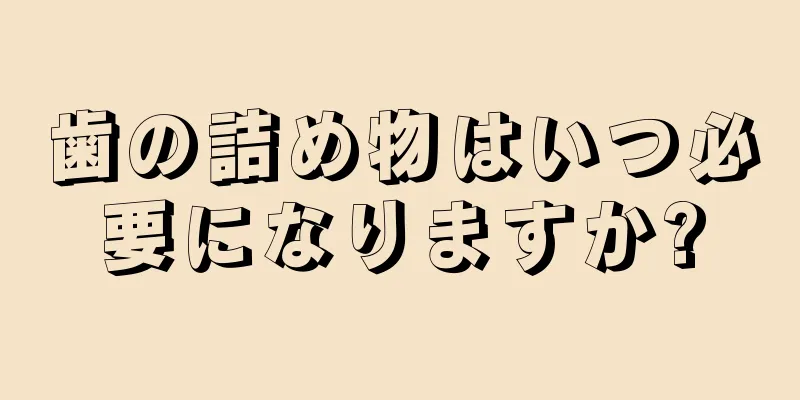 歯の詰め物はいつ必要になりますか?