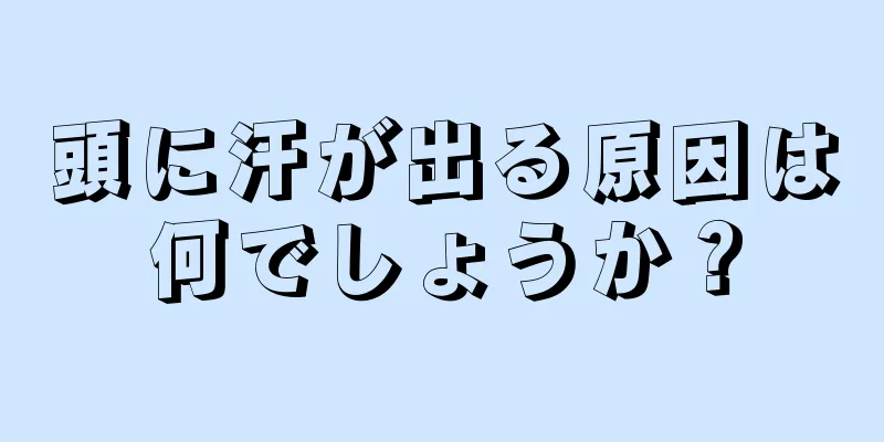 頭に汗が出る原因は何でしょうか？