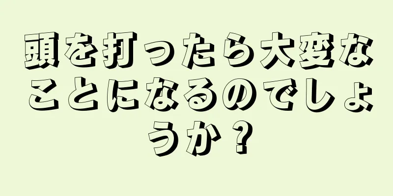 頭を打ったら大変なことになるのでしょうか？