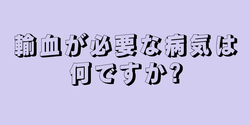 輸血が必要な病気は何ですか?